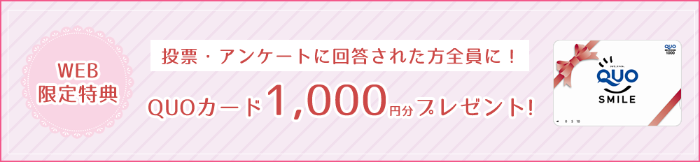 【WEB限定特典】投票・アンケートに回答された方全員に！QUOカード1,000円分プレゼント!